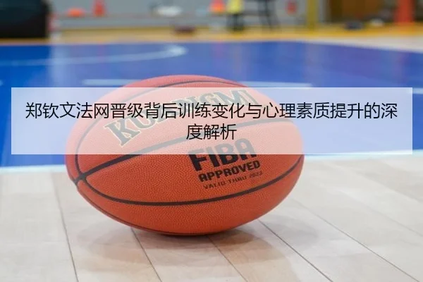 郑钦文法网晋级背后训练变化与心理素质提升的深度解析（PG）