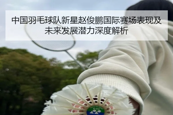 中国羽毛球队新星赵俊鹏国际赛场表现及未来发展潜力深度解析（PG）